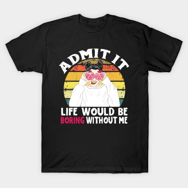 Admit it Life Would Be Boring Without Me T-Shirt by Teewyld